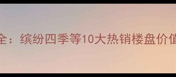 图片 汉阳二手房市场全：缤纷四季等10大热销楼盘价值解读与购房指南