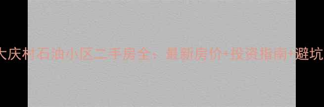 图片 江北大庆村石油小区二手房全：最新房价+投资指南+避坑攻略1