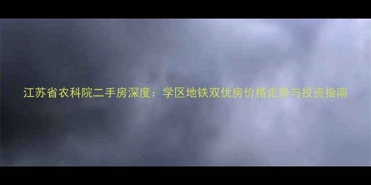 图片 江苏省农科院二手房深度：学区地铁双优房价格走势与投资指南