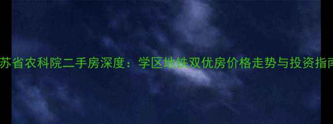 图片 江苏省农科院二手房深度：学区地铁双优房价格走势与投资指南2