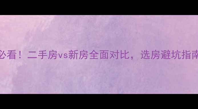 图片 江门买房必看！二手房vs新房全面对比，选房避坑指南（最新）