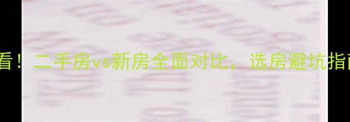 图片 江门买房必看！二手房vs新房全面对比，选房避坑指南（最新）1