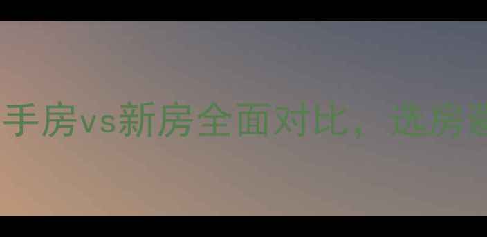 图片 江门买房必看！二手房vs新房全面对比，选房避坑指南（最新）2