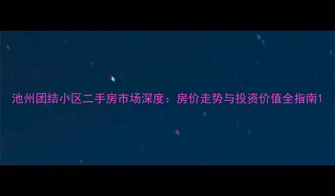 图片 池州团结小区二手房市场深度：房价走势与投资价值全指南1