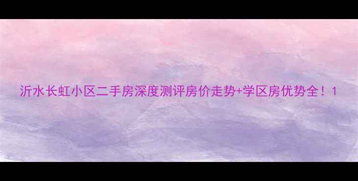 图片 沂水长虹小区二手房深度测评房价走势+学区房优势全！1