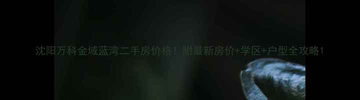 图片 沈阳万科金域蓝湾二手房价格！附最新房价+学区+户型全攻略1