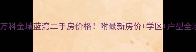 图片 沈阳万科金域蓝湾二手房价格！附最新房价+学区+户型全攻略2
