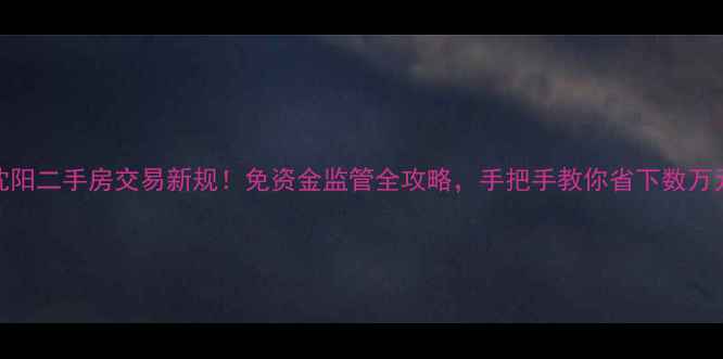 图片 沈阳二手房交易新规！免资金监管全攻略，手把手教你省下数万元