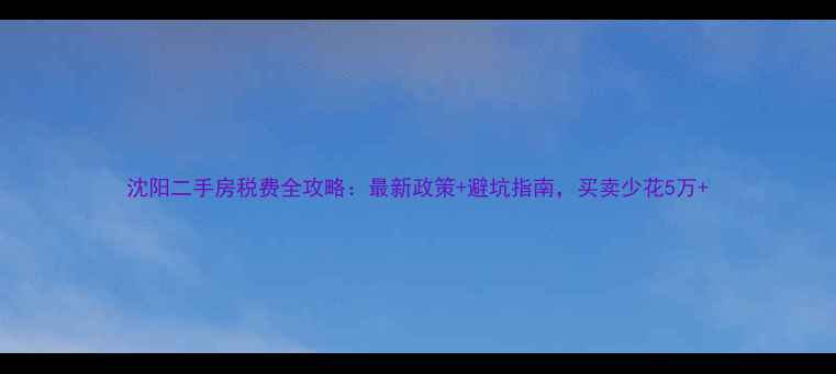 图片 沈阳二手房税费全攻略：最新政策+避坑指南，买卖少花5万+