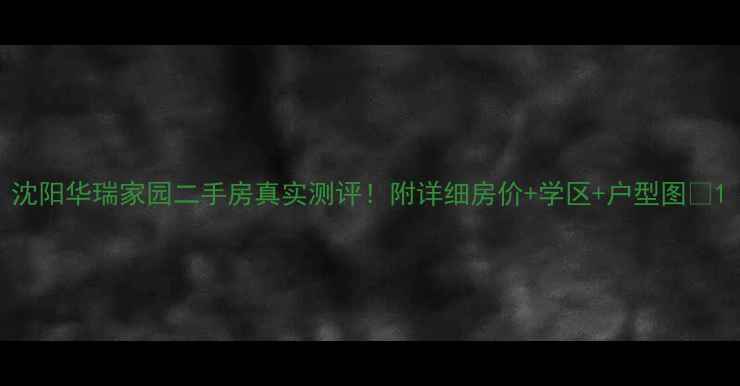 图片 沈阳华瑞家园二手房真实测评！附详细房价+学区+户型图🏠1