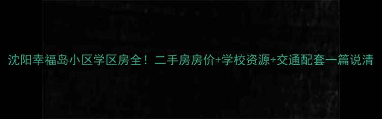 图片 沈阳幸福岛小区学区房全！二手房房价+学校资源+交通配套一篇说清