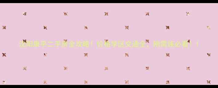 图片 沈阳康平二手房全攻略！价格学区交通全，刚需族必看！1