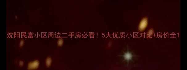 图片 沈阳民富小区周边二手房必看！5大优质小区对比+房价全1