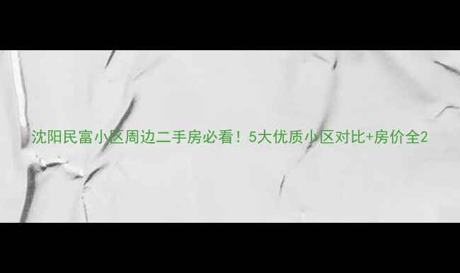 图片 沈阳民富小区周边二手房必看！5大优质小区对比+房价全2