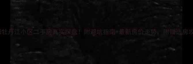 图片 沈阳牡丹江小区二手房真实探盘！附避坑指南+最新房价走势，附赠选房攻略1