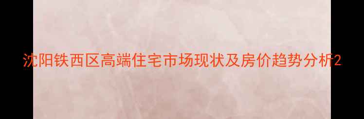 图片 沈阳铁西区高端住宅市场现状及房价趋势分析2