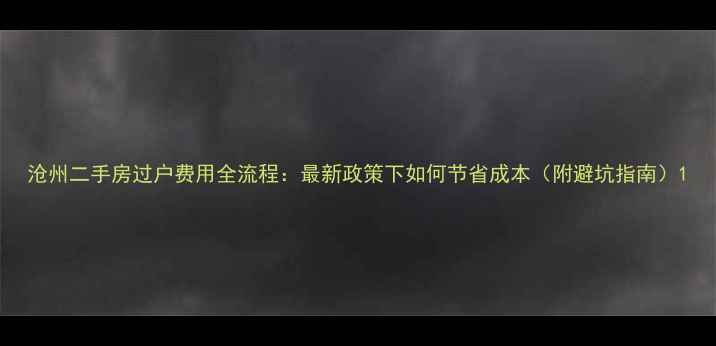 图片 沧州二手房过户费用全流程：最新政策下如何节省成本（附避坑指南）1