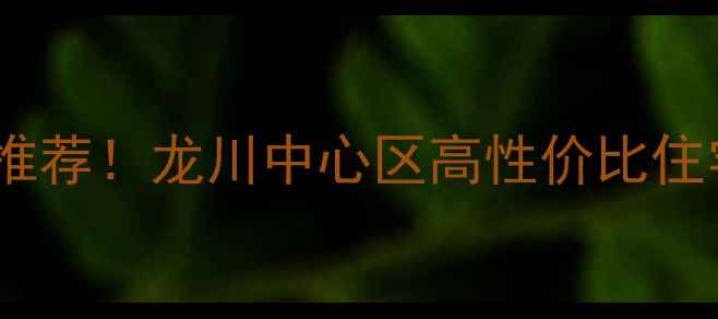 图片 河源龙川二手房爆款房源推荐！龙川中心区高性价比住宅，附最新价格+学区攻略