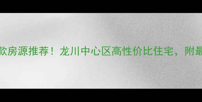 图片 河源龙川二手房爆款房源推荐！龙川中心区高性价比住宅，附最新价格+学区攻略2