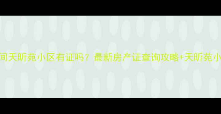 图片 河间二手房购房指南河间天昕苑小区有证吗？最新房产证查询攻略+天昕苑小区二手房真实情况大！