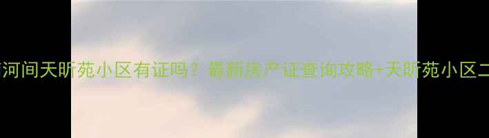 图片 河间二手房购房指南河间天昕苑小区有证吗？最新房产证查询攻略+天昕苑小区二手房真实情况大！2