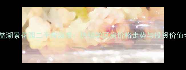 图片 泉州南益湖景花园二手房深度：热销学区房价格走势与投资价值全攻略1