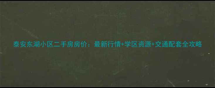 图片 泰安东湖小区二手房房价：最新行情+学区资源+交通配套全攻略