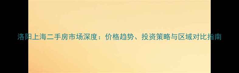 图片 洛阳上海二手房市场深度：价格趋势、投资策略与区域对比指南