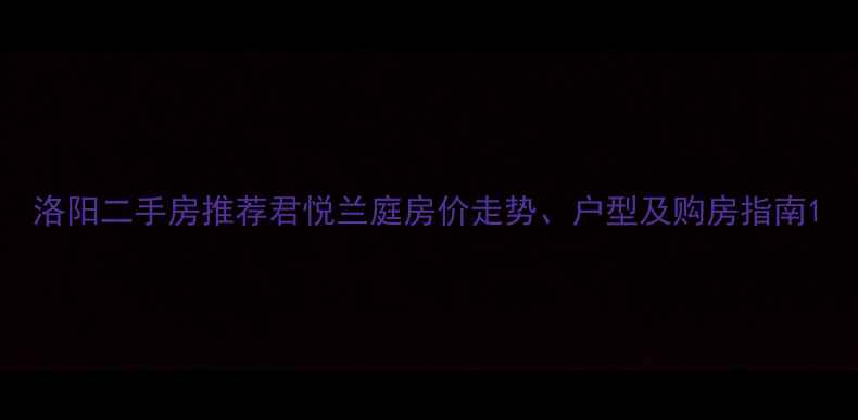 图片 洛阳二手房推荐君悦兰庭房价走势、户型及购房指南1