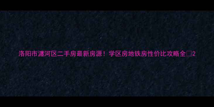 图片 洛阳市瀍河区二手房最新房源！学区房地铁房性价比攻略全🏠2