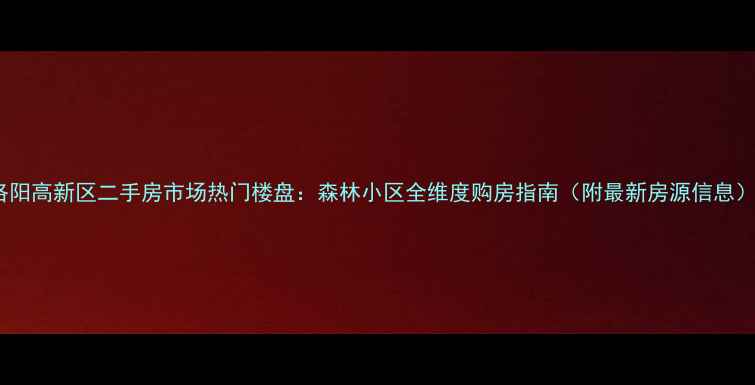 图片 洛阳高新区二手房市场热门楼盘：森林小区全维度购房指南（附最新房源信息）2