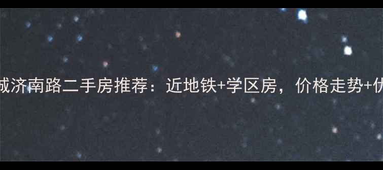 图片 济南东城济南路二手房推荐：近地铁+学区房，价格走势+优缺点全