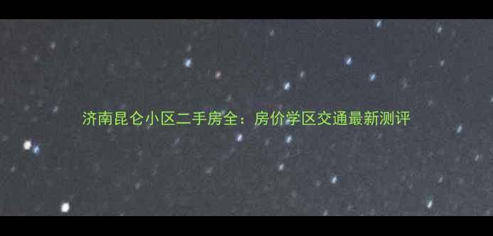 图片 济南昆仑小区二手房全：房价学区交通最新测评