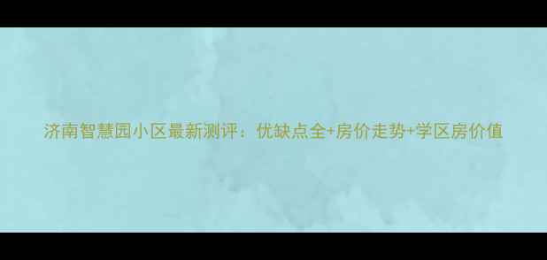 图片 济南智慧园小区最新测评：优缺点全+房价走势+学区房价值