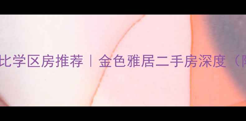 图片 济南核心区高性价比学区房推荐｜金色雅居二手房深度（附最新房源信息）1