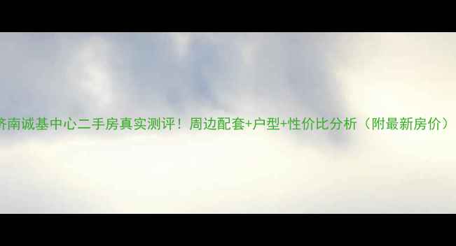 图片 济南诚基中心二手房真实测评！周边配套+户型+性价比分析（附最新房价）1