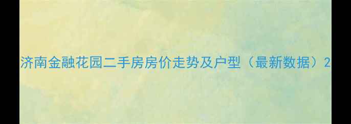 图片 济南金融花园二手房房价走势及户型（最新数据）2