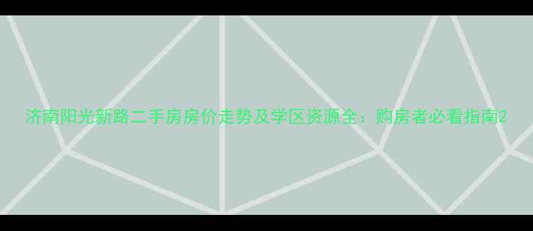 图片 济南阳光新路二手房房价走势及学区资源全：购房者必看指南2