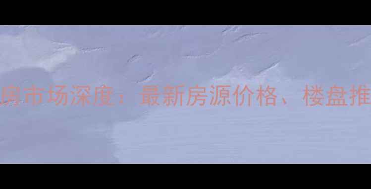 图片 浙江平湖二手房市场深度：最新房源价格、楼盘推荐及购房指南