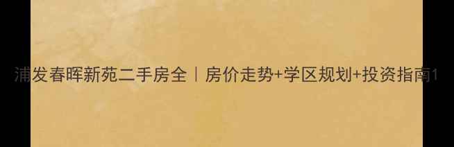 图片 浦发春晖新苑二手房全｜房价走势+学区规划+投资指南1