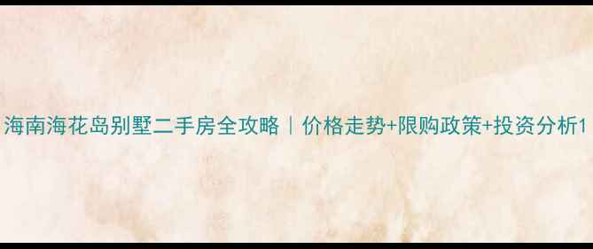 图片 海南海花岛别墅二手房全攻略｜价格走势+限购政策+投资分析1