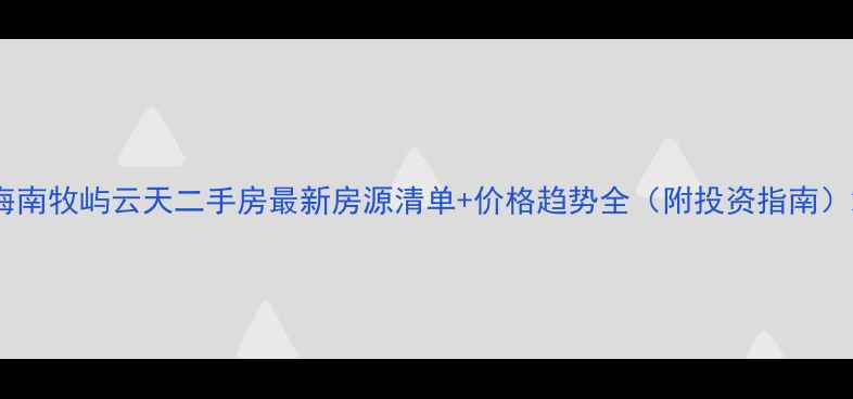 图片 海南牧屿云天二手房最新房源清单+价格趋势全（附投资指南）2