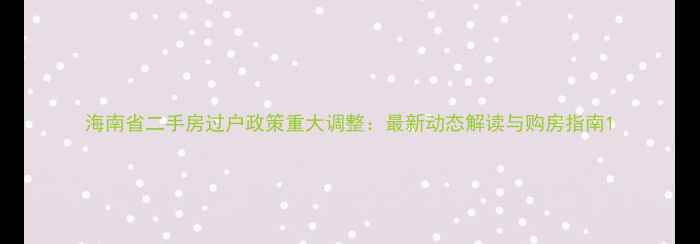 图片 海南省二手房过户政策重大调整：最新动态解读与购房指南1