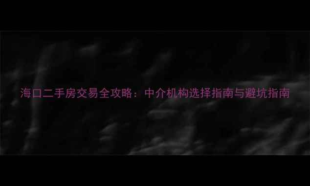 图片 海口二手房交易全攻略：中介机构选择指南与避坑指南