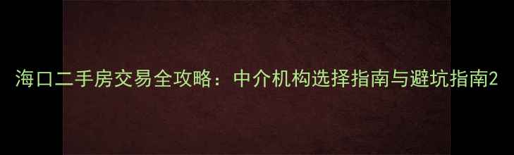 图片 海口二手房交易全攻略：中介机构选择指南与避坑指南2