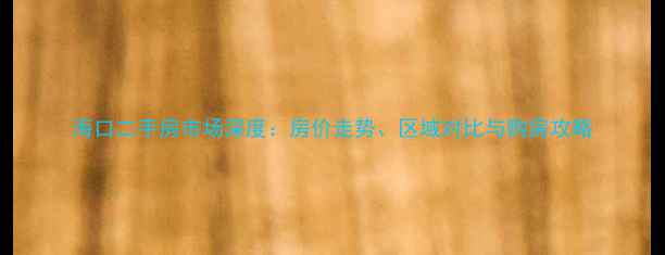 图片 海口二手房市场深度：房价走势、区域对比与购房攻略