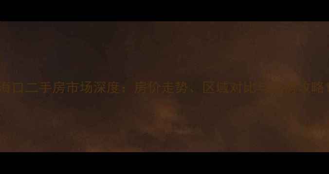 图片 海口二手房市场深度：房价走势、区域对比与购房攻略1