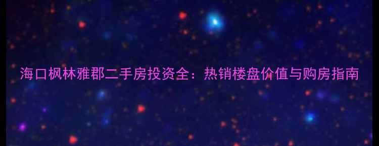 图片 海口枫林雅郡二手房投资全：热销楼盘价值与购房指南