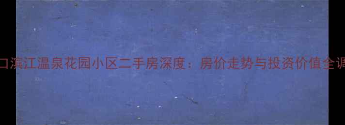 图片 海口滨江温泉花园小区二手房深度：房价走势与投资价值全调查
