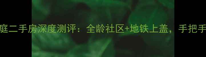 图片 海尔悦湖兰庭二手房深度测评：全龄社区+地铁上盖，手把手教你淘笋盘